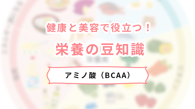 健康と美容で役立つ！栄養の豆知識。アミノ酸（BCAA）