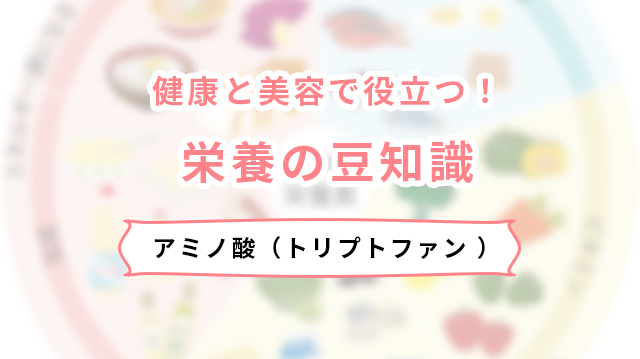 健康と美容で役立つ！栄養の豆知識。アミノ酸（トリプトファン ）